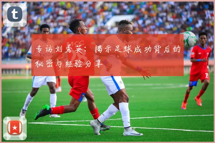 专访刘秀英：揭示足球成功背后的秘密与经验分享