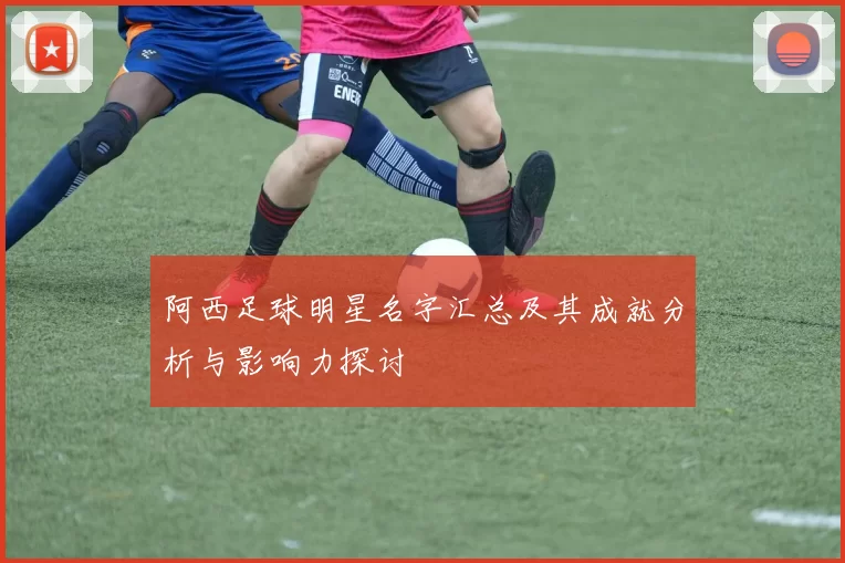 阿西足球明星名字汇总及其成就分析与影响力探讨