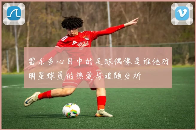 雷东多心目中的足球偶像是谁他对明星球员的热爱与追随分析