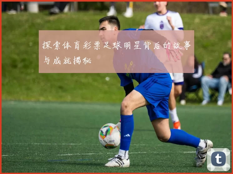 探索体育彩票足球明星背后的故事与成就揭秘