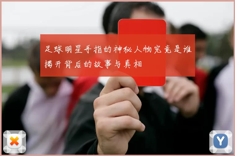 足球明星手指的神秘人物究竟是谁揭开背后的故事与真相