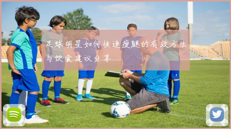 足球明星如何快速瘦腿的有效方法与饮食建议分享