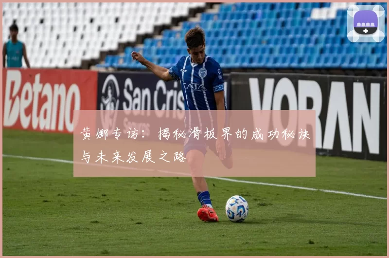 黄娜专访：揭秘滑板界的成功秘诀与未来发展之路