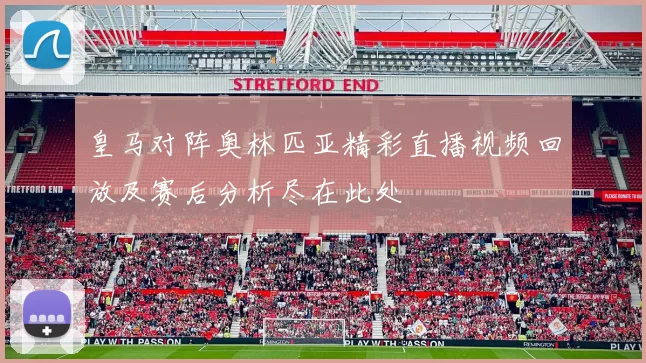 皇马对阵奥林匹亚精彩直播视频回放及赛后分析尽在此处
