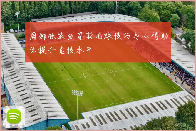 周娜独家分享羽毛球技巧与心得助你提升竞技水平