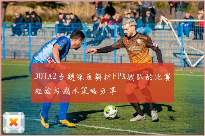 DOTA2专题深度解析FPX战队的比赛经验与战术策略分享