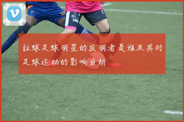 拉球足球明星的发明者是谁及其对足球运动的影响分析