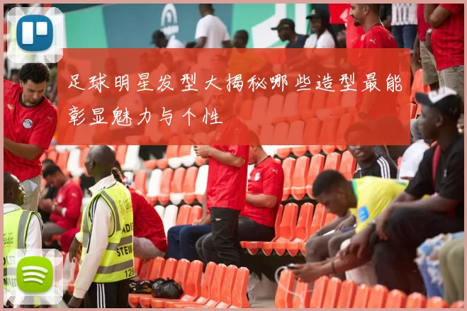 足球明星发型大揭秘哪些造型最能彰显魅力与个性