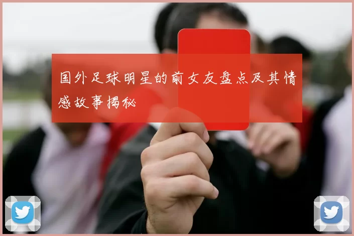 国外足球明星的前女友盘点及其情感故事揭秘