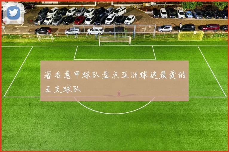 著名意甲球队盘点亚洲球迷最爱的五支球队