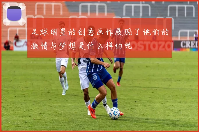 足球明星的创意画作展现了他们的激情与梦想是什么样的呢