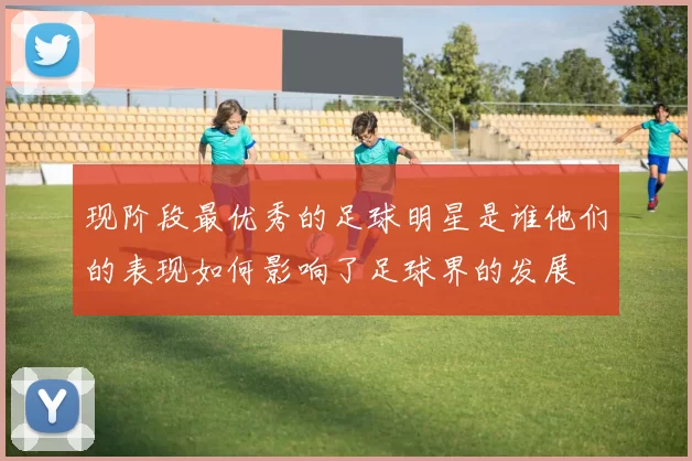 现阶段最优秀的足球明星是谁他们的表现如何影响了足球界的发展