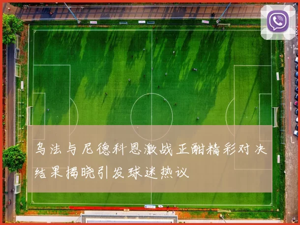 乌法与尼德科恩激战正酣精彩对决结果揭晓引发球迷热议