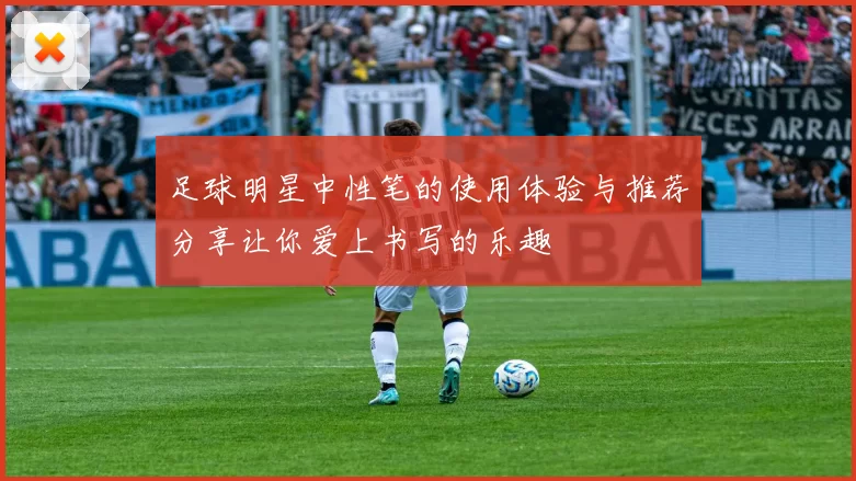 足球明星中性笔的使用体验与推荐分享让你爱上书写的乐趣