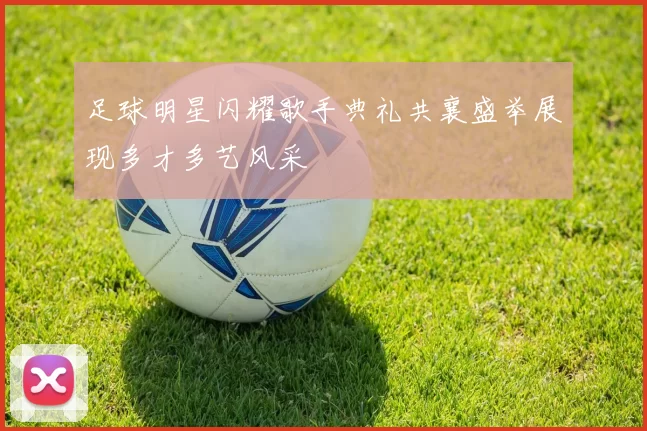 足球明星闪耀歌手典礼共襄盛举展现多才多艺风采