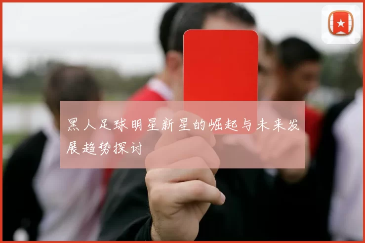黑人足球明星新星的崛起与未来发展趋势探讨
