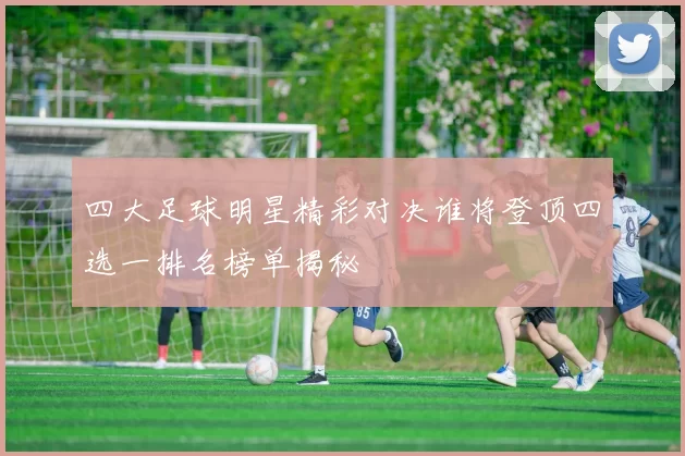 四大足球明星精彩对决谁将登顶四选一排名榜单揭秘