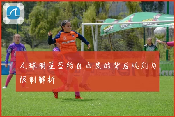足球明星签约自由度的背后规则与限制解析