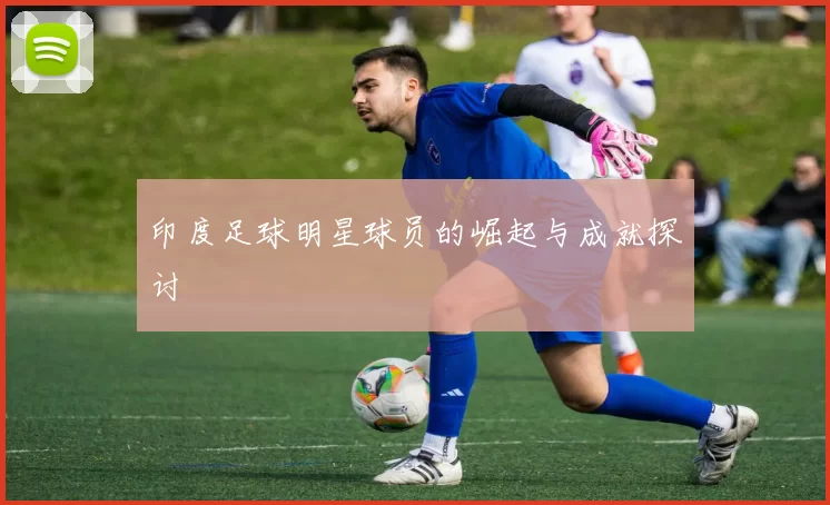 印度足球明星球员的崛起与成就探讨