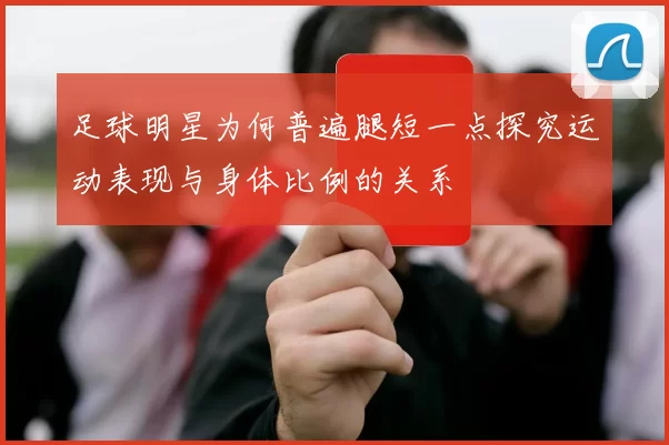 足球明星为何普遍腿短一点探究运动表现与身体比例的关系
