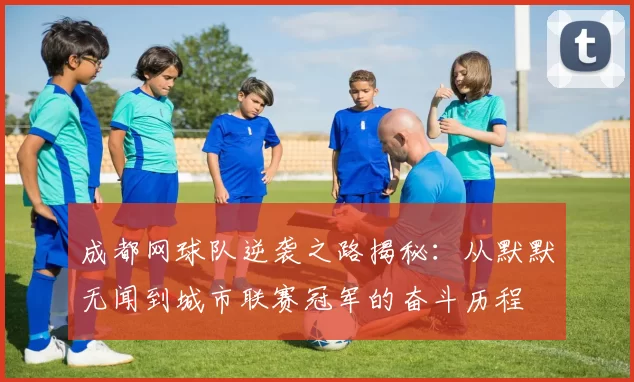 成都网球队逆袭之路揭秘：从默默无闻到城市联赛冠军的奋斗历程
