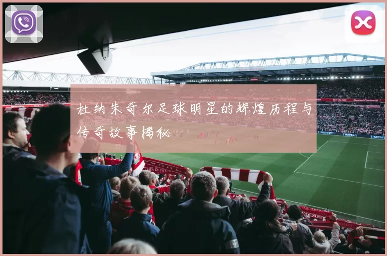杜纳朱奇尔足球明星的辉煌历程与传奇故事揭秘