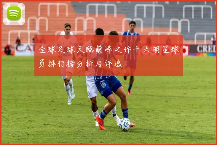全球足球天赋巅峰之作十大明星球员排行榜分析与评选
