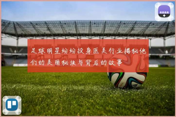 足球明星纷纷投身医美行业揭秘他们的美丽秘诀与背后的故事