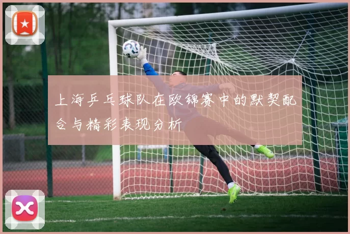 上海乒乓球队在欧锦赛中的默契配合与精彩表现分析