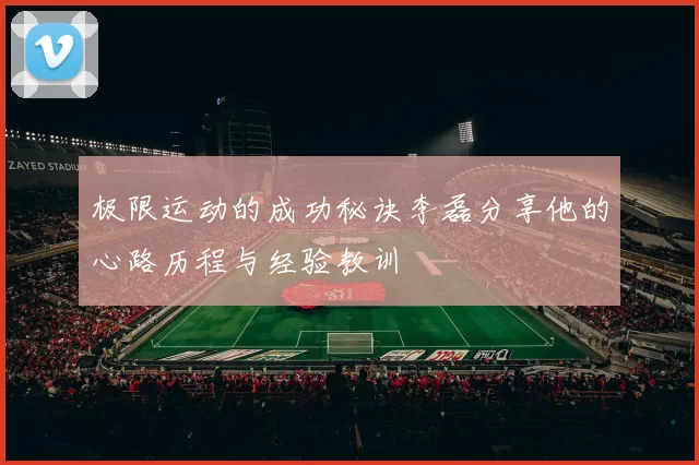 极限运动的成功秘诀李磊分享他的心路历程与经验教训