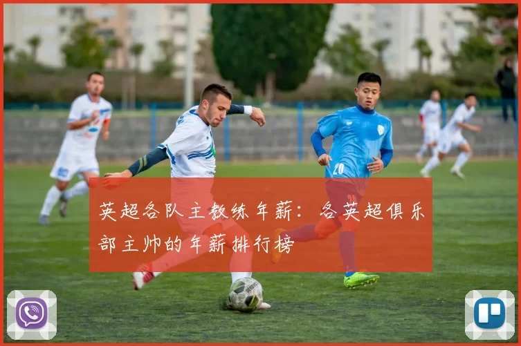 英超各队主教练年薪：各英超俱乐部主帅的年薪排行榜