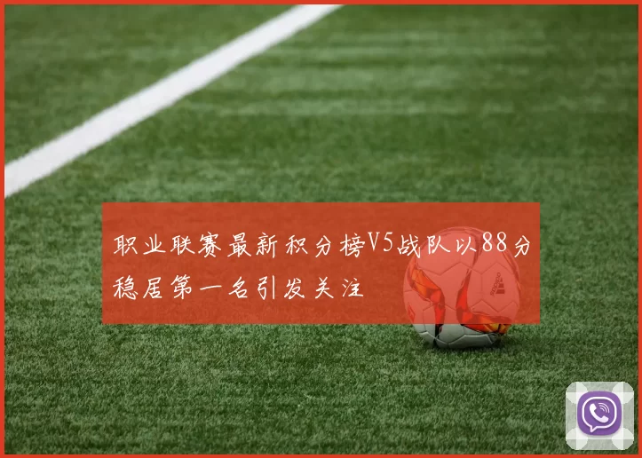 职业联赛最新积分榜V5战队以88分稳居第一名引发关注