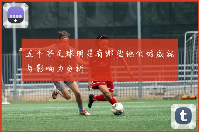 五个字足球明星有哪些他们的成就与影响力分析