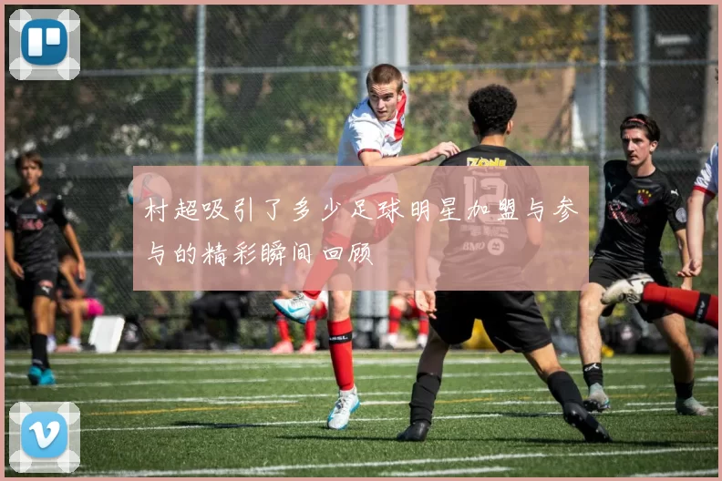 村超吸引了多少足球明星加盟与参与的精彩瞬间回顾