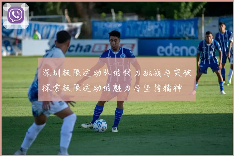 深圳极限运动队的耐力挑战与突破探索极限运动的魅力与坚持精神