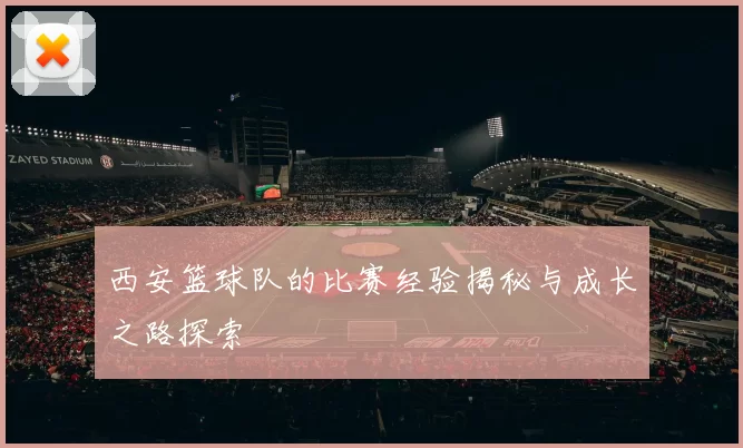 西安篮球队的比赛经验揭秘与成长之路探索