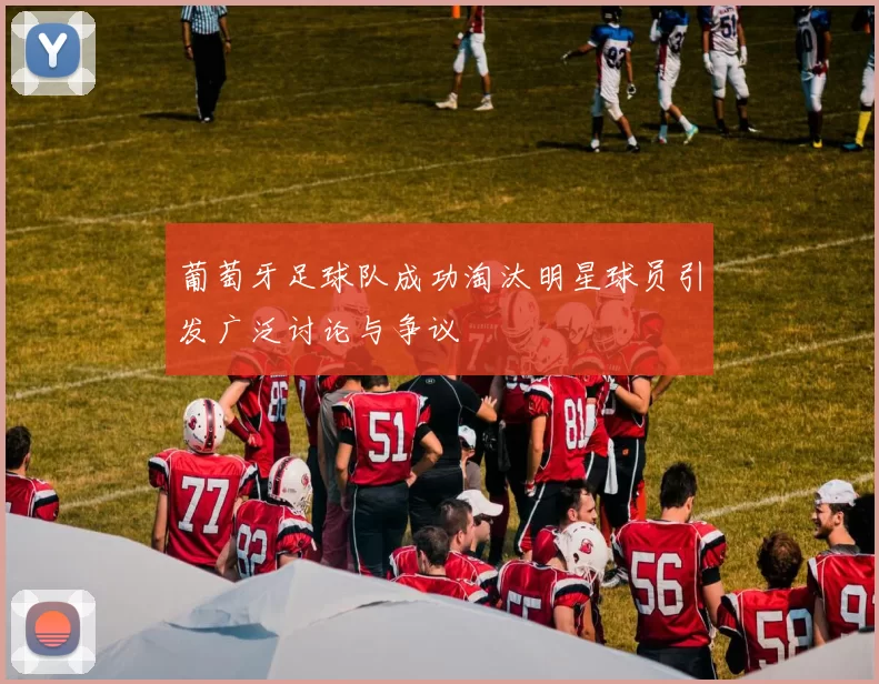 葡萄牙足球队成功淘汰明星球员引发广泛讨论与争议
