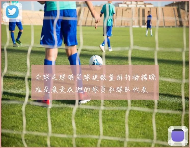 全球足球明星球迷数量排行榜揭晓谁是最受欢迎的球员和球队代表