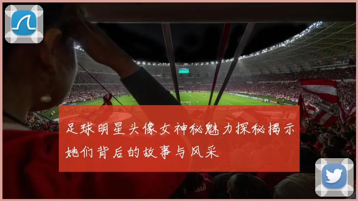 足球明星头像女神秘魅力探秘揭示她们背后的故事与风采