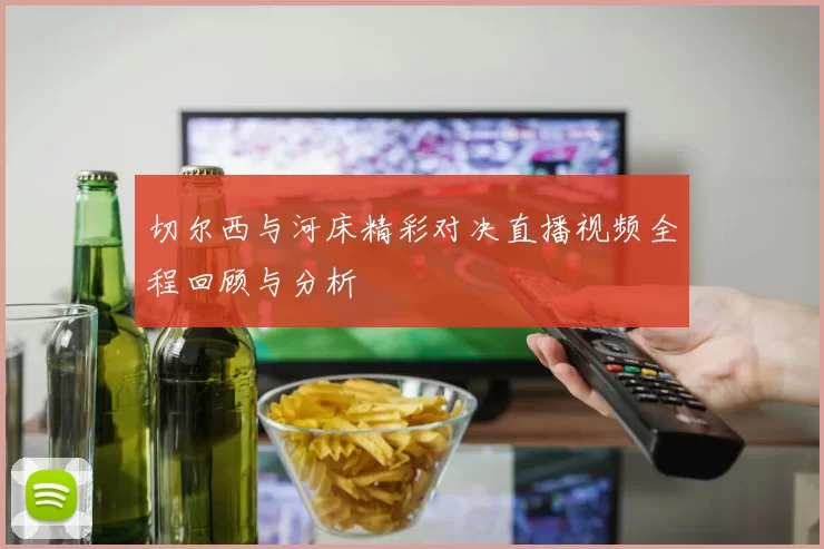 切尔西与河床精彩对决直播视频全程回顾与分析