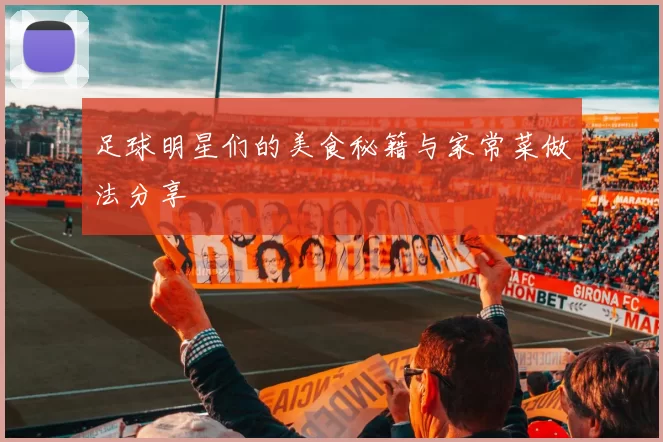 足球明星们的美食秘籍与家常菜做法分享