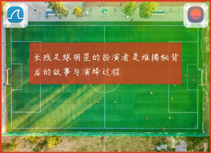 长残足球明星的扮演者是谁揭秘背后的故事与演绎过程