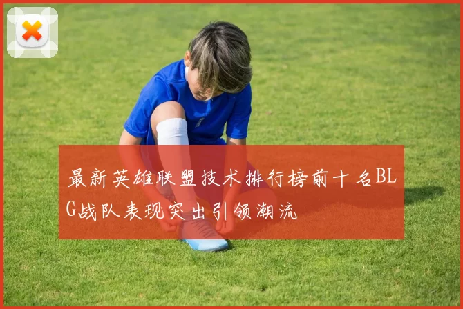 最新英雄联盟技术排行榜前十名BLG战队表现突出引领潮流