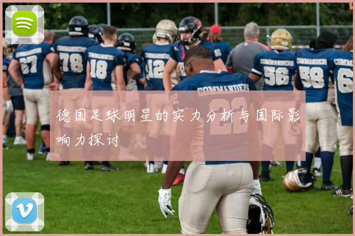 德国足球明星的实力分析与国际影响力探讨