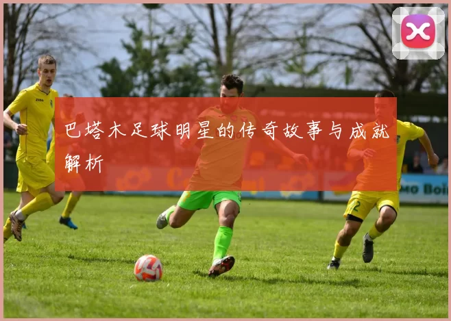 巴塔木足球明星的传奇故事与成就解析
