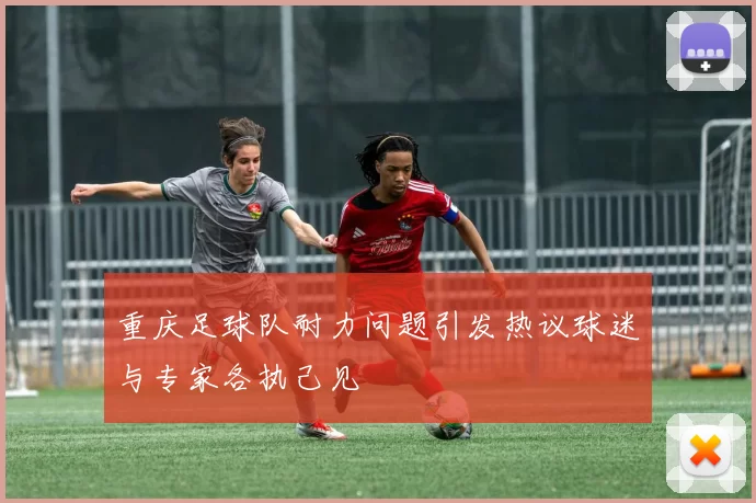 重庆足球队耐力问题引发热议球迷与专家各执己见