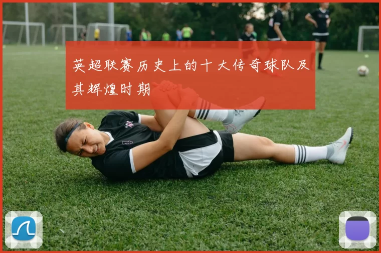 英超联赛历史上的十大传奇球队及其辉煌时期