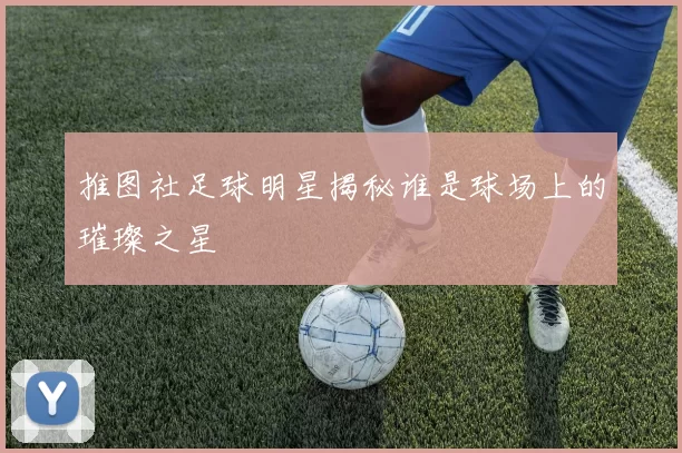 推图社足球明星揭秘谁是球场上的璀璨之星
