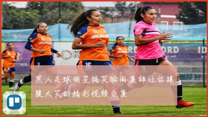 黑人足球明星搞笑瞬间集锦让你捧腹大笑的精彩视频合集