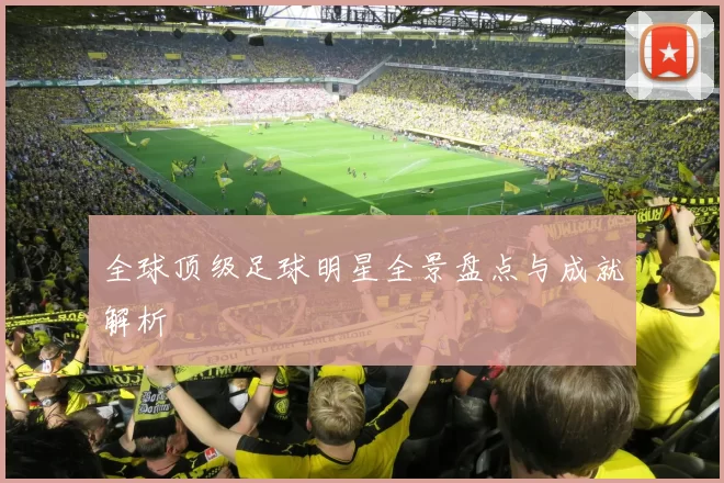 全球顶级足球明星全景盘点与成就解析